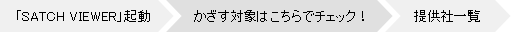 「SATCH VIEWER」起動→かざす対象はこちらでチェック！→提供社一覧