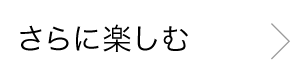 さらに楽しむ